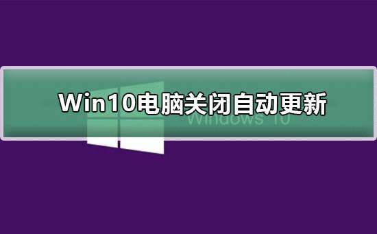 Win10电脑关闭自动更新有影响吗_Win10电脑关闭自动更新介绍及步骤